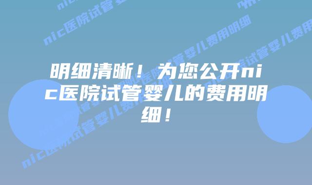 明细清晰！为您公开nic医院试管婴儿的费用明细！