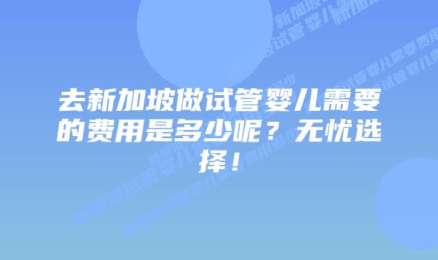去新加坡做试管婴儿需要的费用是多少呢?无忧选择!插图 去新加坡做试管婴儿需要的费用是多少呢?无忧选择!