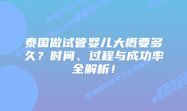泰国做试管婴儿大概要多久？时间、过程与成功率全解析！