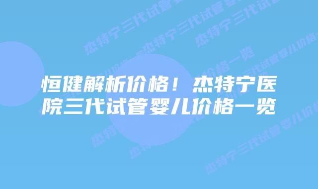 恒健解析价格!杰特宁医院三代试管婴儿价格一览插图 恒健解析价格!杰特宁医院三代试管婴儿价格一览