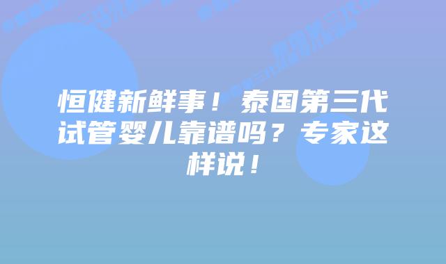 恒健新鲜事！泰国第三代试管婴儿靠谱吗？专家这样说！