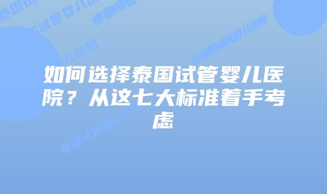 如何选择泰国试管婴儿医院？从这七大标准着手考虑