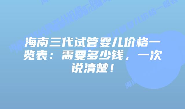 海南三代试管婴儿价格一览表:需要多少钱,一次说清楚!插图 海南三代试管婴儿价格一览表:需要多少钱,一次说清楚!