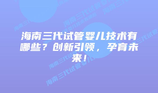 海南三代试管婴儿技术有哪些?创新引领,孕育未来!插图 海南三代试管婴儿技术有哪些?创新引领,孕育未来!
