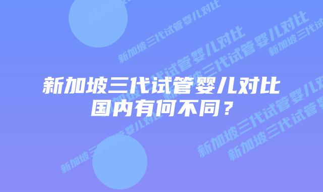 新加坡三代试管婴儿对比国内有何不同？
