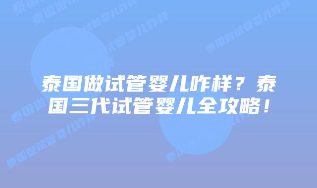 泰国做试管婴儿咋样?泰国三代试管婴儿全攻略!插图 泰国做试管婴儿咋样?泰国三代试管婴儿全攻略!