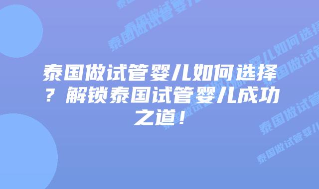 泰国做试管婴儿如何选择？解锁泰国试管婴儿成功之道！