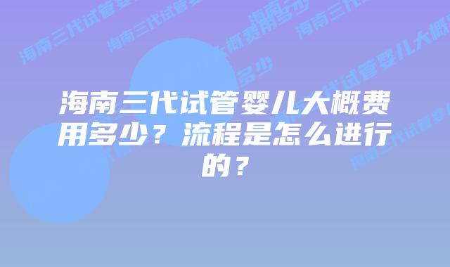 海南三代试管婴儿大概费用多少?流程是怎么进行的?插图 海南三代试管婴儿大概费用多少?流程是怎么进行的?
