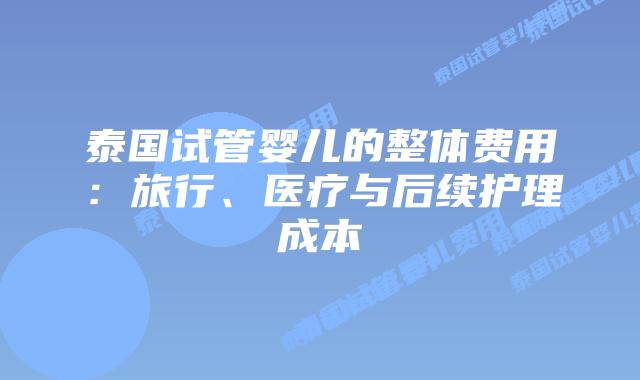 泰国试管婴儿的整体费用：旅行、医疗与后续护理成本