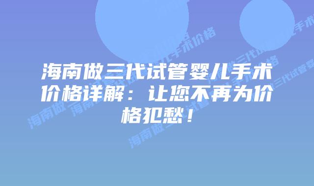 海南做三代试管婴儿手术价格详解:让您不再为价格犯愁!插图 海南做三代试管婴儿手术价格详解:让您不再为价格犯愁!