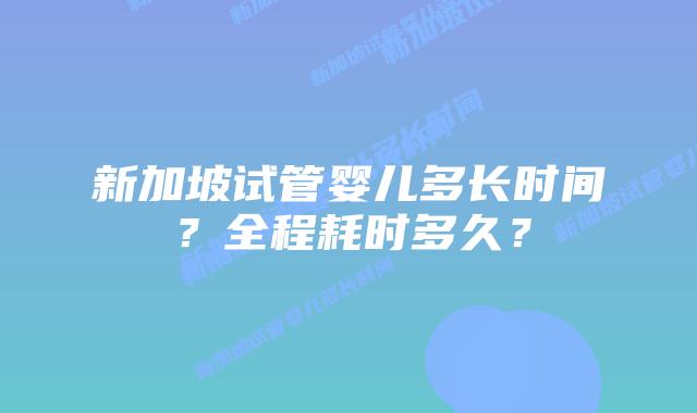 新加坡试管婴儿多长时间?全程耗时多久?插图 新加坡试管婴儿多长时间?全程耗时多久?
