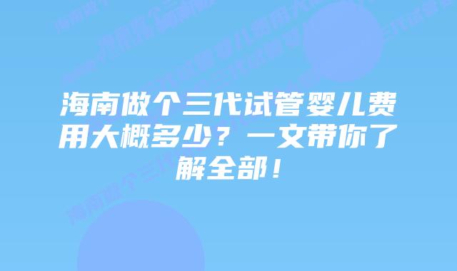 海南做个三代试管婴儿费用大概多少？一文带你了解全部！