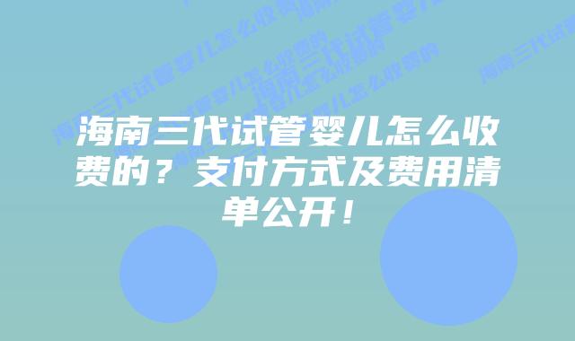 海南三代试管婴儿怎么收费的?支付方式及费用清单公开!插图 海南三代试管婴儿怎么收费的?支付方式及费用清单公开!
