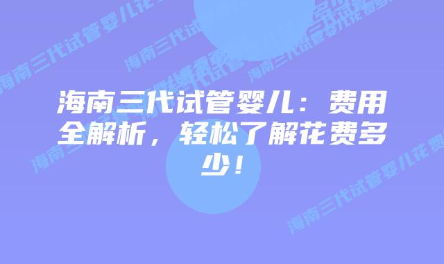 海南三代试管婴儿:费用全解析,轻松了解花费多少!插图 海南三代试管婴儿:费用全解析,轻松了解花费多少!