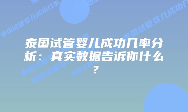 泰国试管婴儿成功几率分析:真实数据告诉你什么?插图 泰国试管婴儿成功几率分析:真实数据告诉你什么?