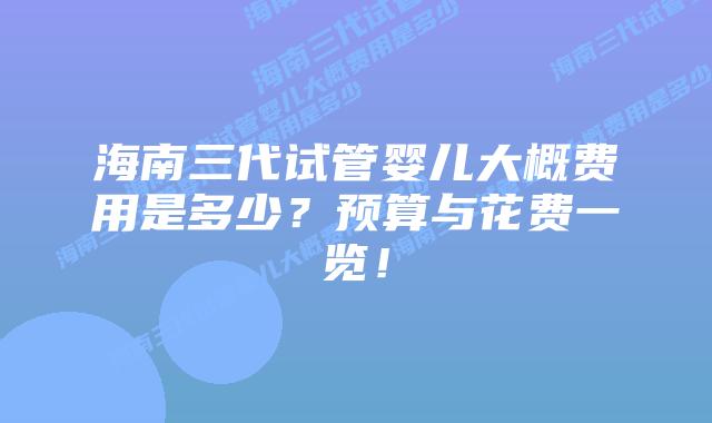 海南三代试管婴儿大概费用是多少?预算与花费一览!插图 海南三代试管婴儿大概费用是多少?预算与花费一览!