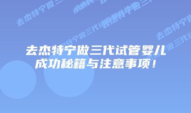 去杰特宁做三代试管婴儿成功秘籍与注意事项！