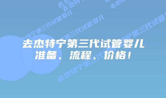 去杰特宁第三代试管婴儿准备、流程、价格！