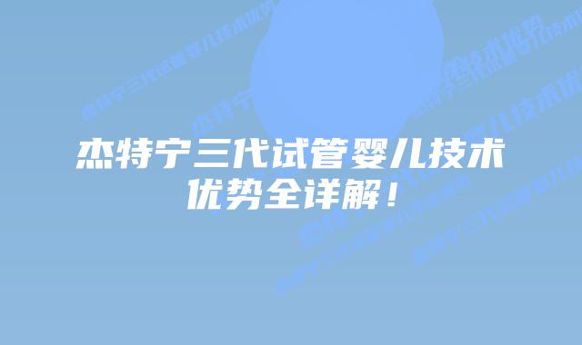 杰特宁三代试管婴儿技术优势全详解!插图 杰特宁三代试管婴儿技术优势全详解!