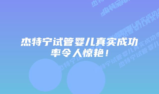 杰特宁试管婴儿真实成功率令人惊艳！