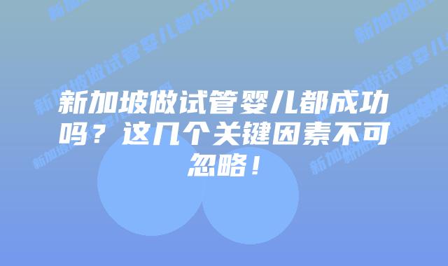 新加坡做试管婴儿都成功吗？这几个关键因素不可忽略！