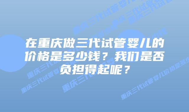 在重庆做三代试管婴儿的价格是多少钱？我们是否负担得起呢？