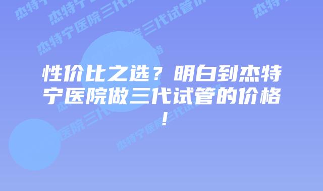 性价比之选？明白到杰特宁医院做三代试管的价格！
