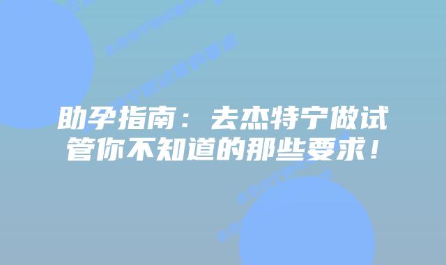 助孕指南:去杰特宁做试管你不知道的那些要求!插图 助孕指南:去杰特宁做试管你不知道的那些要求!