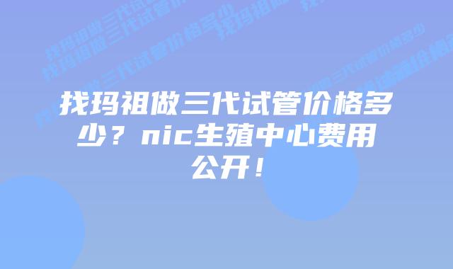 找玛祖做三代试管价格多少?nic生殖中心费用公开!插图 找玛祖做三代试管价格多少?nic生殖中心费用公开!
