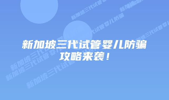 新加坡三代试管婴儿防骗攻略来袭!插图 新加坡三代试管婴儿防骗攻略来袭!