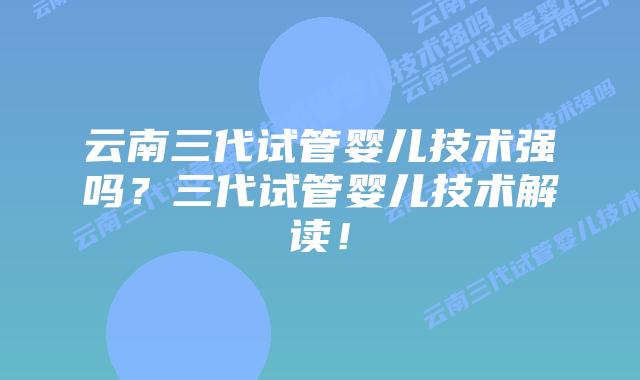 云南三代试管婴儿技术强吗?三代试管婴儿技术解读!插图 云南三代试管婴儿技术强吗?三代试管婴儿技术解读!