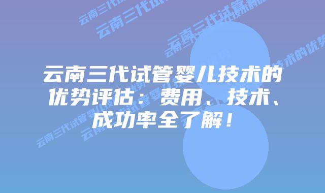 云南三代试管婴儿技术的优势评估:费用、技术、成功率全了解!插图 云南三代试管婴儿技术的优势评估:费用、技术、成功率全了解!