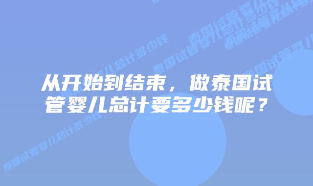 从开始到结束,做泰国试管婴儿总计要多少钱呢?插图 从开始到结束,做泰国试管婴儿总计要多少钱呢?