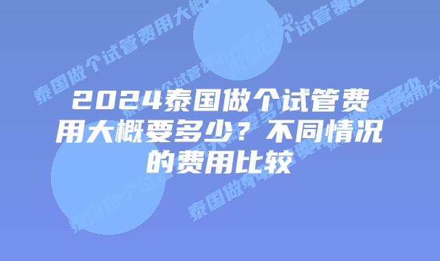 2024泰国做个试管费用大概要多少?不同情况的费用比较插图 2024泰国做个试管费用大概要多少?不同情况的费用比较