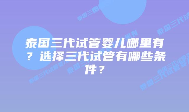 泰国三代试管婴儿哪里有?选择三代试管有哪些条件?插图 泰国三代试管婴儿哪里有?选择三代试管有哪些条件?