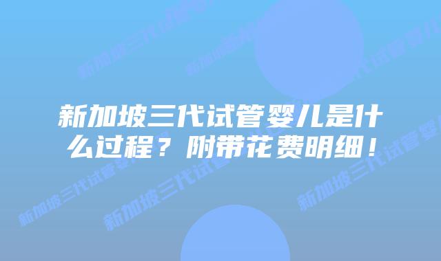 新加坡三代试管婴儿是什么过程?附带花费明细!插图 新加坡三代试管婴儿是什么过程?附带花费明细!