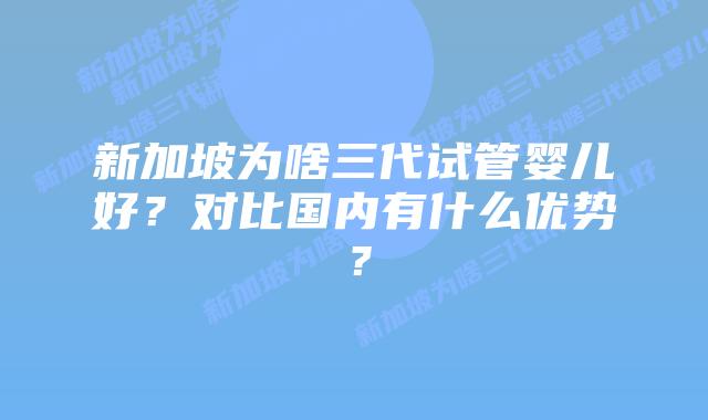 新加坡为啥三代试管婴儿好?对比国内有什么优势?插图 新加坡为啥三代试管婴儿好?对比国内有什么优势?