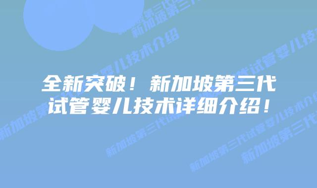 全新突破!新加坡第三代试管婴儿技术详细介绍!插图 全新突破!新加坡第三代试管婴儿技术详细介绍!