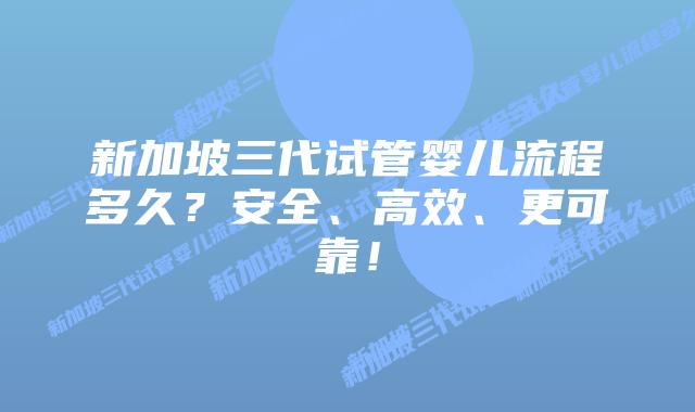 新加坡三代试管婴儿流程多久？安全、高效、更可靠！