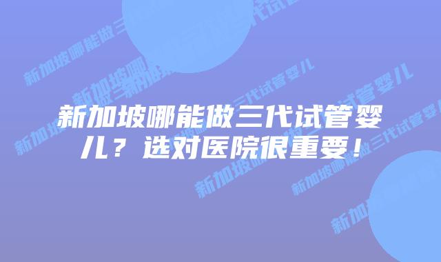 新加坡哪能做三代试管婴儿?选对医院很重要!插图 新加坡哪能做三代试管婴儿?选对医院很重要!