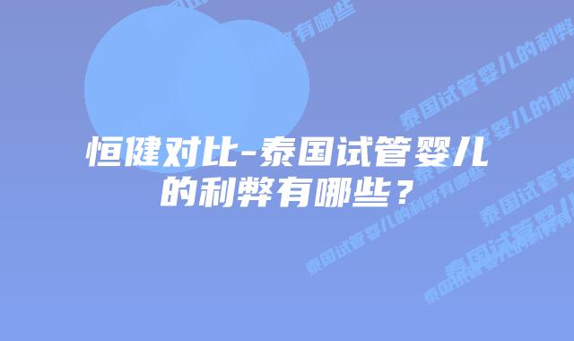 恒健对比-泰国试管婴儿的利弊有哪些？