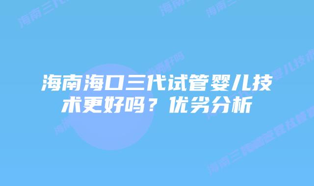 海南海口三代试管婴儿技术更好吗？优劣分析
