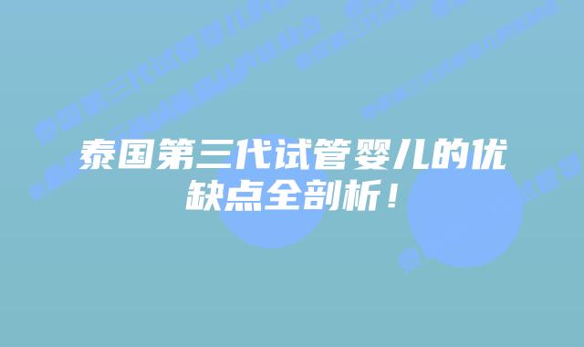 泰国第三代试管婴儿的优缺点全剖析!插图 泰国第三代试管婴儿的优缺点全剖析!