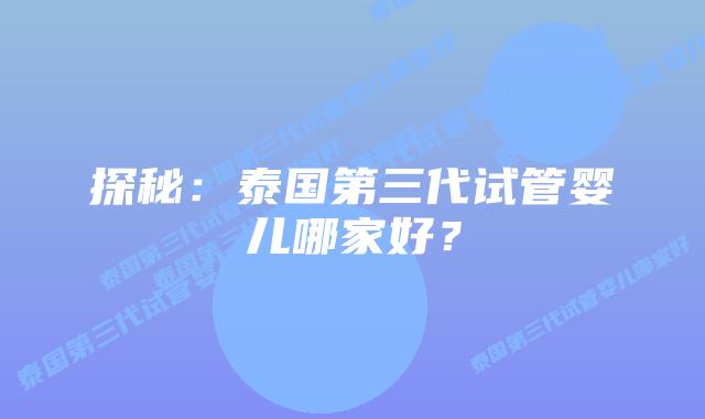 探秘：泰国第三代试管婴儿哪家好？