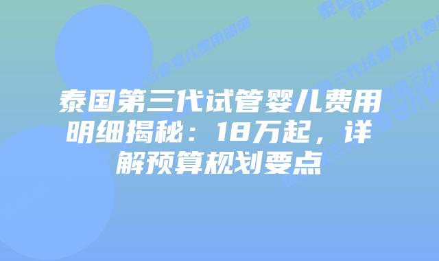 泰国第三代试管婴儿费用明细揭秘：18万起，详解预算规划要点