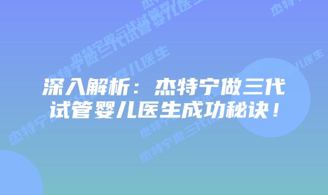 深入解析:杰特宁做三代试管婴儿医生成功秘诀!插图 深入解析:杰特宁做三代试管婴儿医生成功秘诀!