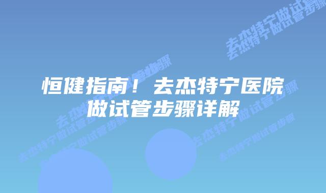恒健指南！去杰特宁医院做试管步骤详解