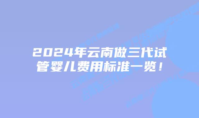 2024年云南做三代试管婴儿费用标准一览！