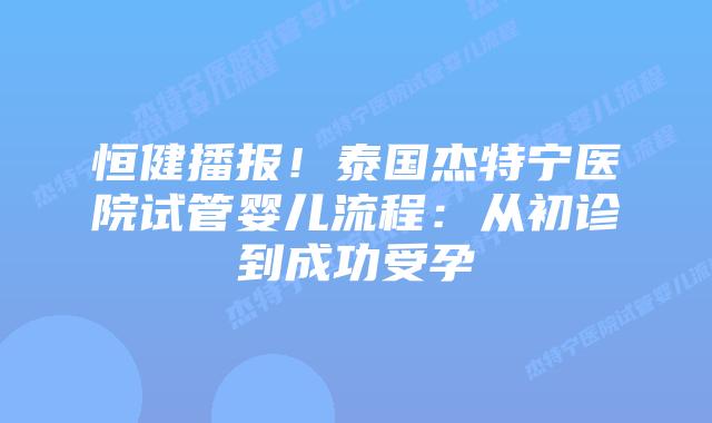 恒健播报!泰国杰特宁医院试管婴儿流程:从初诊到成功受孕插图 恒健播报!泰国杰特宁医院试管婴儿流程:从初诊到成功受孕