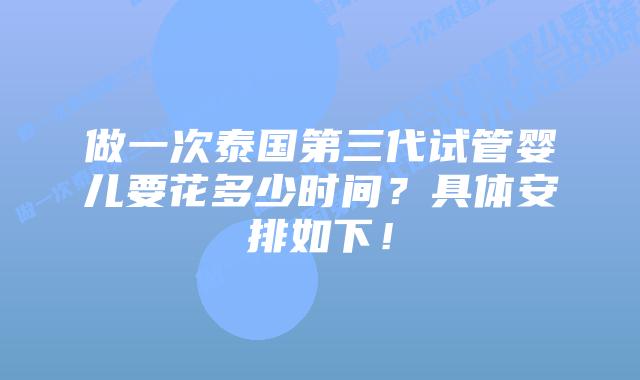 做一次泰国第三代试管婴儿要花多少时间？具体安排如下！